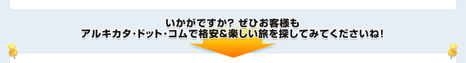 いかがですか? ぜひお客様もアルキカタ・ドット・コムで格安&楽しい旅を探してみてくださいね!