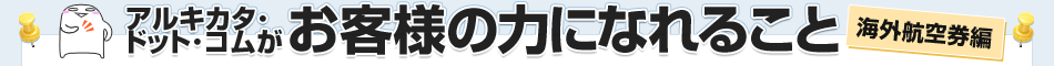 アルキカタ・ドット・コムがお客様の力になれること海外航空券編