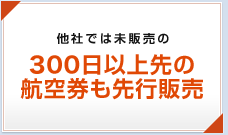 他社では未販売の300日以上先の航空券も先行販売