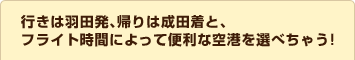 行きは羽田発、帰りは成田着と、フライト時間によって便利な空港を選べちゃう!