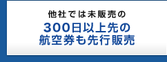 他社では未販売の300日以上先の航空券も先行販売